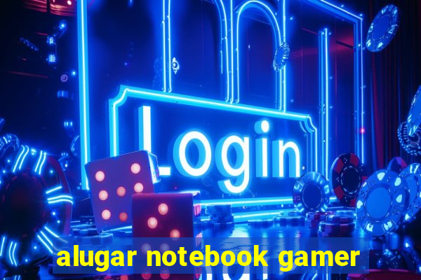 alugar notebook gamer